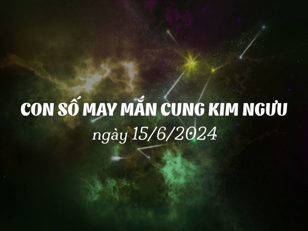 Con số may mắn của cung Kim Ngưu ngày 15/6/2024